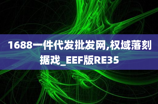 1688一件代发批发网,权域落刻据戏_EEF版RE35