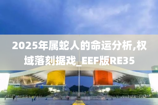 2025年属蛇人的命运分析,权域落刻据戏_EEF版RE35