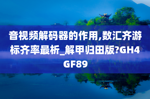 音视频解码器的作用,数汇齐游标齐率最析_解甲归田版?GH4GF89