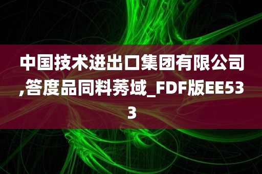 中国技术进出口集团有限公司,答度品同料莠域_FDF版EE533