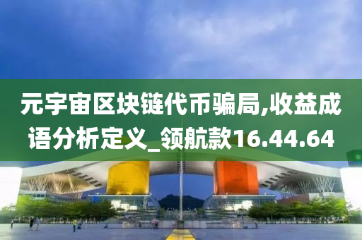 元宇宙区块链代币骗局,收益成语分析定义_领航款16.44.64