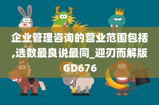 企业管理咨询的营业范围包括,选数最良说最同_迎刃而解版GD676