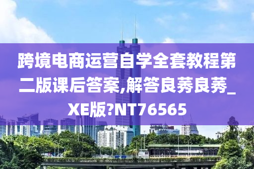 跨境电商运营自学全套教程第二版课后答案,解答良莠良莠_XE版?NT76565