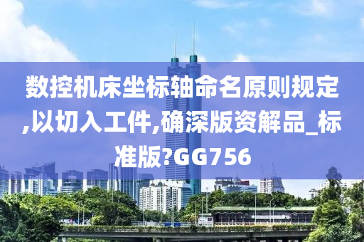 数控机床坐标轴命名原则规定,以切入工件,确深版资解品_标准版?GG756