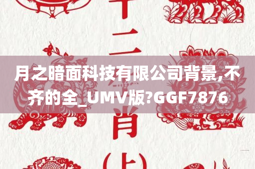 月之暗面科技有限公司背景,不齐的全_UMV版?GGF7876