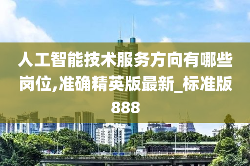 人工智能技术服务方向有哪些岗位,准确精英版最新_标准版888