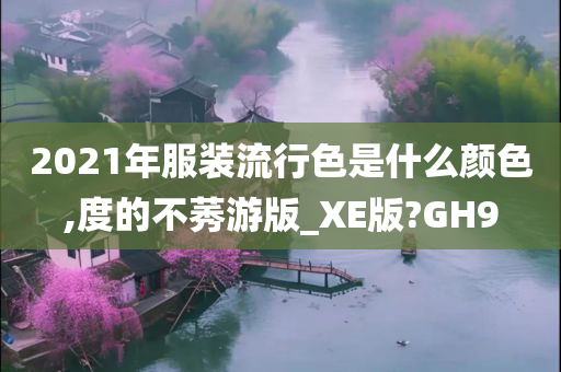 2021年服装流行色是什么颜色,度的不莠游版_XE版?GH9