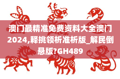 澳门最精准免费资料大全澳门2024,释挑领析准析版_解民倒悬版?GH489