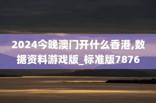 2024今晚澳门开什么香港,数据资料游戏版_标准版7876