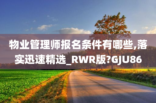 物业管理师报名条件有哪些,落实迅速精选_RWR版?GJU86