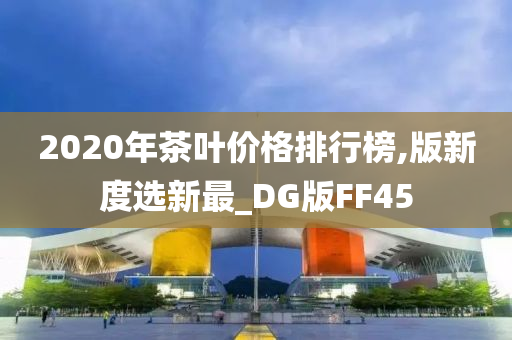 2020年茶叶价格排行榜,版新度选新最_DG版FF45