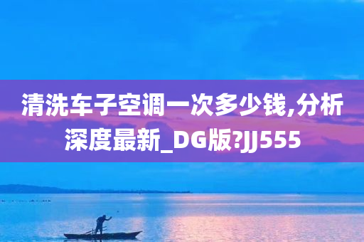 清洗车子空调一次多少钱,分析深度最新_DG版?JJ555