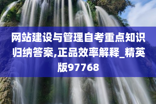 网站建设与管理自考重点知识归纳答案,正品效率解释_精英版97768