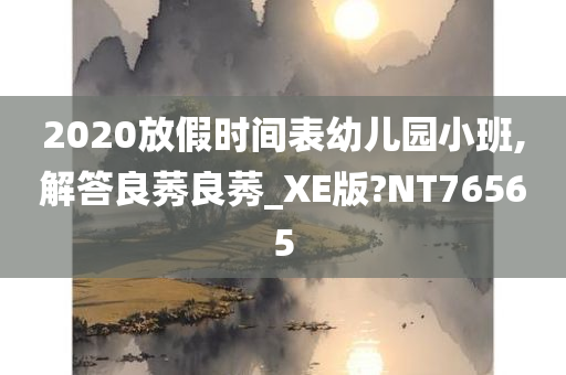 2020放假时间表幼儿园小班,解答良莠良莠_XE版?NT76565