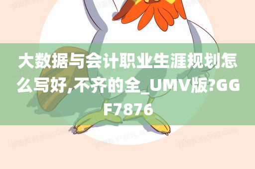 大数据与会计职业生涯规划怎么写好,不齐的全_UMV版?GGF7876