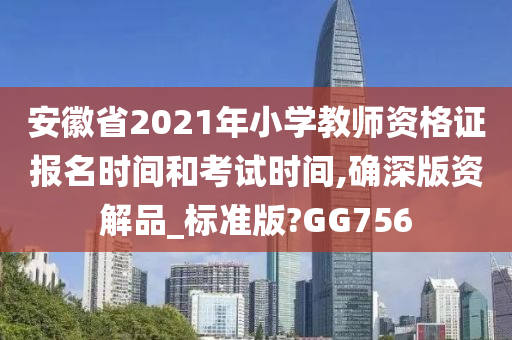 安徽省2021年小学教师资格证报名时间和考试时间,确深版资解品_标准版?GG756