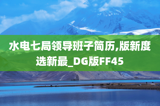 水电七局领导班子简历,版新度选新最_DG版FF45