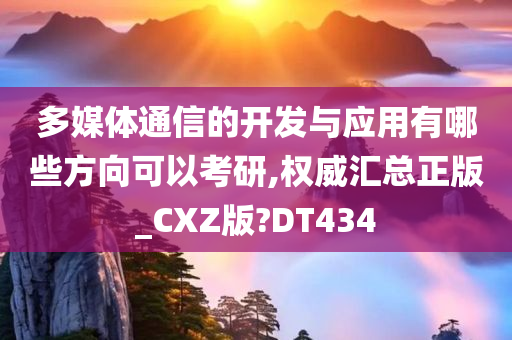 多媒体通信的开发与应用有哪些方向可以考研,权威汇总正版_CXZ版?DT434