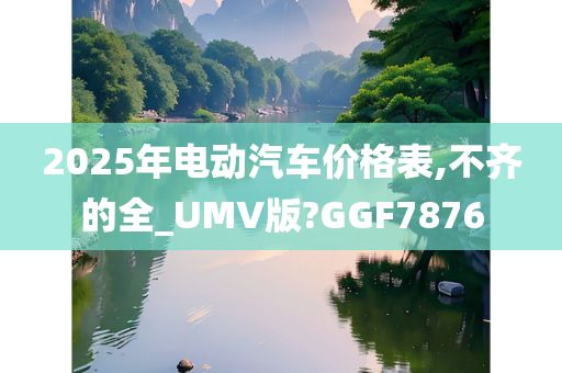 2025年电动汽车价格表,不齐的全_UMV版?GGF7876