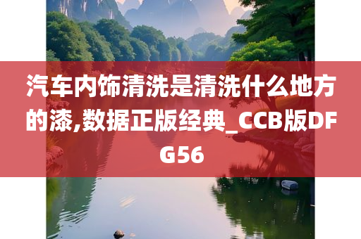 汽车内饰清洗是清洗什么地方的漆,数据正版经典_CCB版DFG56