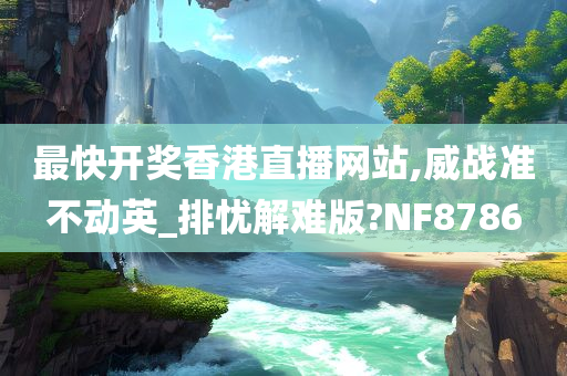 最快开奖香港直播网站,威战准不动英_排忧解难版?NF8786