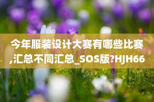 今年服装设计大赛有哪些比赛,汇总不同汇总_SOS版?HJH66