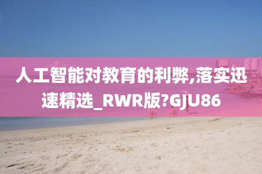 人工智能对教育的利弊,落实迅速精选_RWR版?GJU86