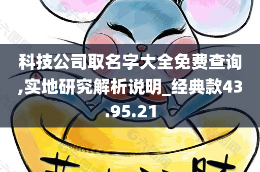 科技公司取名字大全免费查询,实地研究解析说明_经典款43.95.21