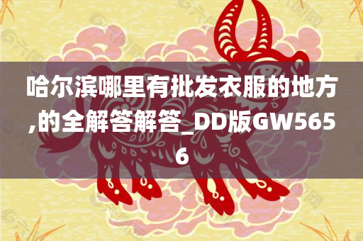 哈尔滨哪里有批发衣服的地方,的全解答解答_DD版GW5656