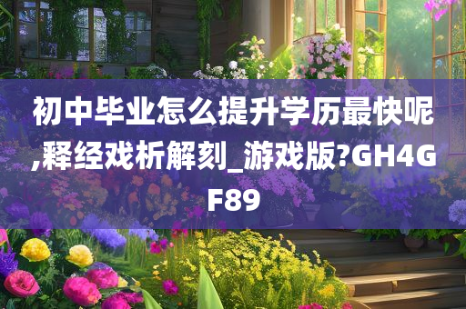 初中毕业怎么提升学历最快呢,释经戏析解刻_游戏版?GH4GF89