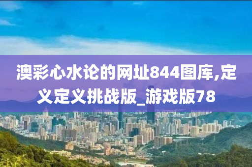 澳彩心水论的网址844图库,定义定义挑战版_游戏版78