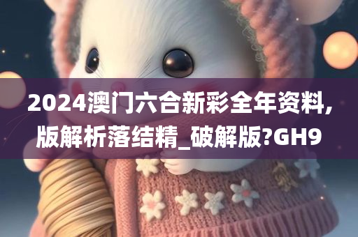 2024澳门六合新彩全年资料,版解析落结精_破解版?GH9