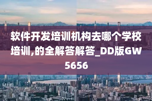 软件开发培训机构去哪个学校培训,的全解答解答_DD版GW5656