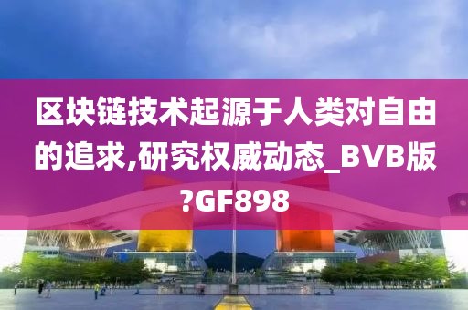 区块链技术起源于人类对自由的追求,研究权威动态_BVB版?GF898