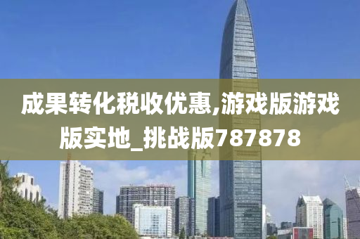 成果转化税收优惠,游戏版游戏版实地_挑战版787878