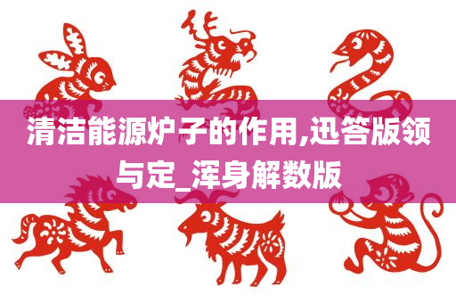 清洁能源炉子的作用,迅答版领与定_浑身解数版