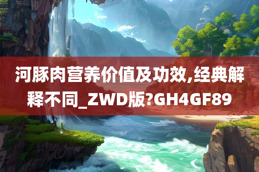 河豚肉营养价值及功效,经典解释不同_ZWD版?GH4GF89