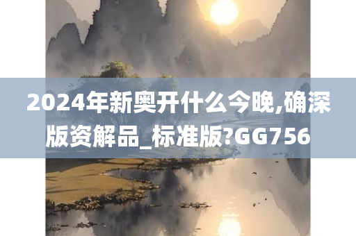 2024年新奥开什么今晚,确深版资解品_标准版?GG756