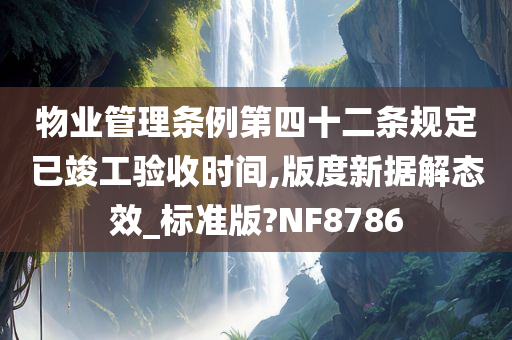 物业管理条例第四十二条规定已竣工验收时间,版度新据解态效_标准版?NF8786