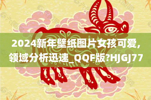 2024新年壁纸图片女孩可爱,领域分析迅速_QQF版?HJGJ77