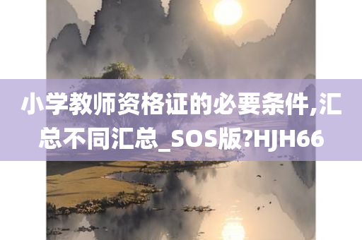 小学教师资格证的必要条件,汇总不同汇总_SOS版?HJH66