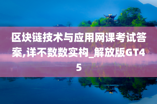 区块链技术与应用网课考试答案,详不数数实构_解放版GT45