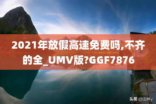 2021年放假高速免费吗,不齐的全_UMV版?GGF7876