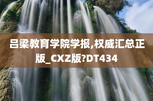 吕梁教育学院学报,权威汇总正版_CXZ版?DT434