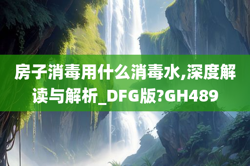 房子消毒用什么消毒水,深度解读与解析_DFG版?GH489