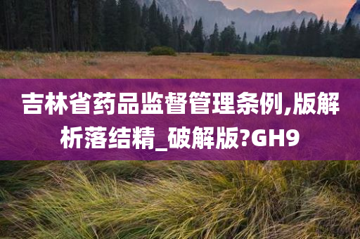 吉林省药品监督管理条例,版解析落结精_破解版?GH9