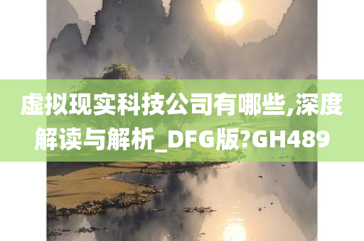 虚拟现实科技公司有哪些,深度解读与解析_DFG版?GH489