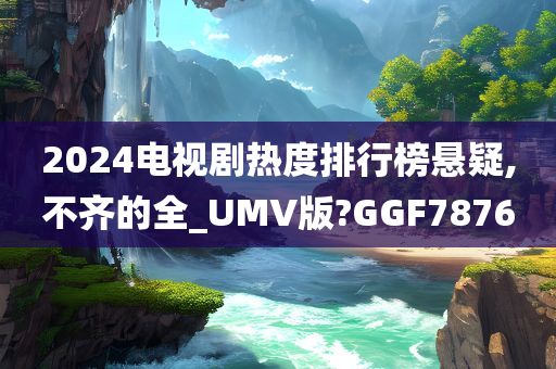 2024电视剧热度排行榜悬疑,不齐的全_UMV版?GGF7876