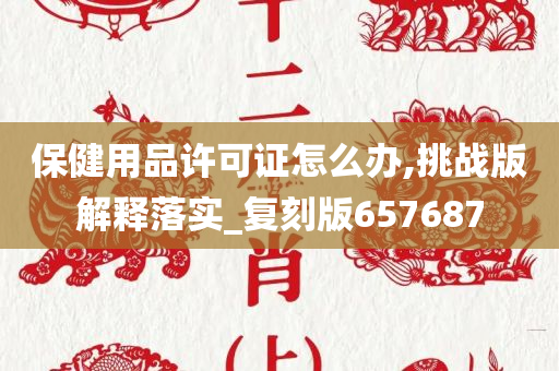 保健用品许可证怎么办,挑战版解释落实_复刻版657687