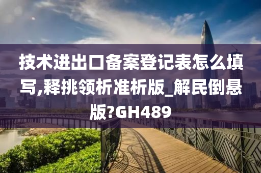 技术进出口备案登记表怎么填写,释挑领析准析版_解民倒悬版?GH489